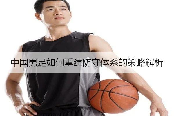 中国男足如何重建防守体系的策略解析